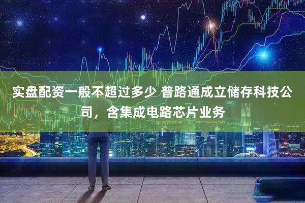 实盘配资一般不超过多少 普路通成立储存科技公司，含集成电路芯片业务
