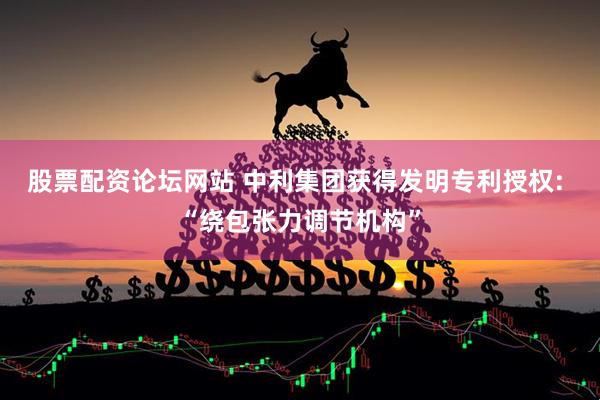 股票配资论坛网站 中利集团获得发明专利授权: “绕包张力调节机构”
