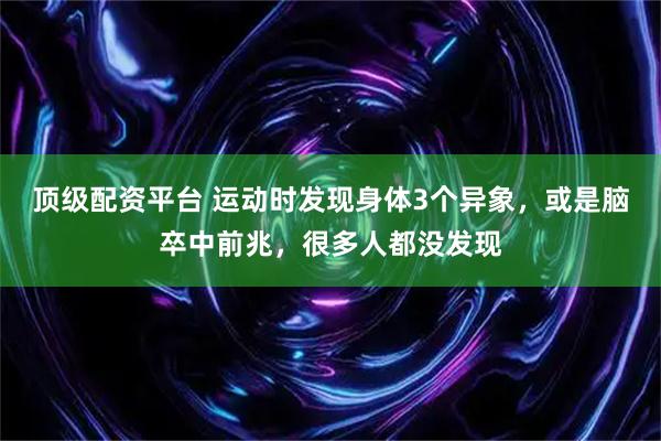 顶级配资平台 运动时发现身体3个异象，或是脑卒中前兆，很多人都没发现