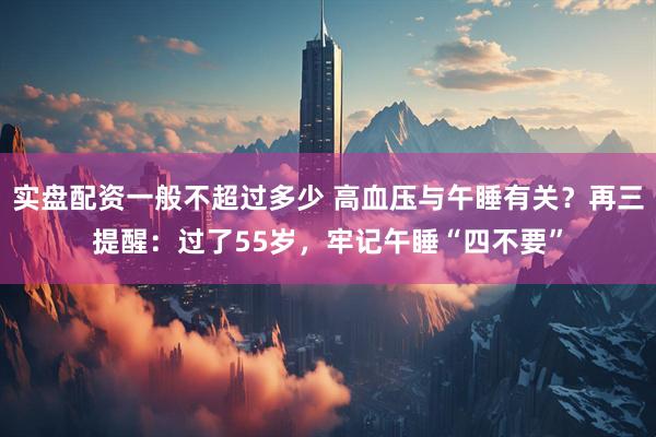 实盘配资一般不超过多少 高血压与午睡有关？再三提醒：过了55岁，牢记午睡“四不要”
