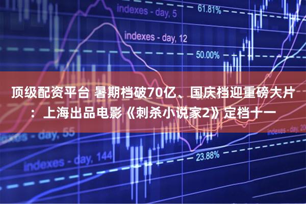顶级配资平台 暑期档破70亿、国庆档迎重磅大片：上海出品电影《刺杀小说家2》定档十一