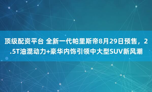 顶级配资平台 全新一代帕里斯帝8月29日预售，2.5T油混动力+豪华内饰引领中大型SUV新风潮