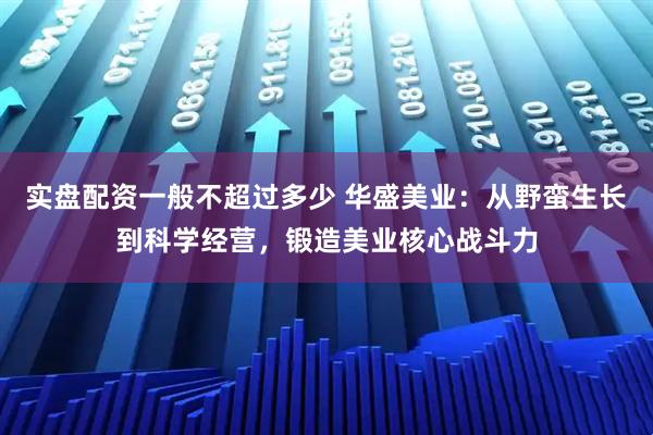 实盘配资一般不超过多少 华盛美业：从野蛮生长到科学经营，锻造美业核心战斗力