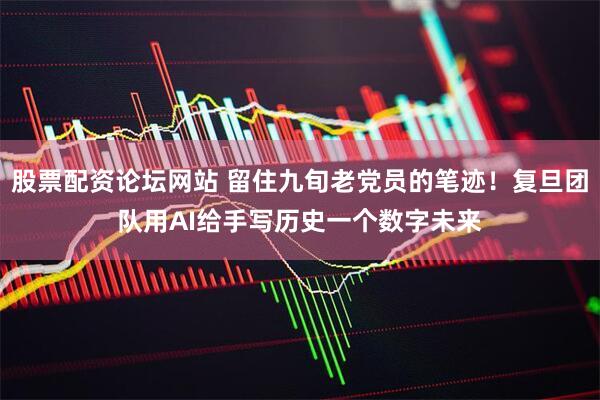 股票配资论坛网站 留住九旬老党员的笔迹！复旦团队用AI给手写历史一个数字未来