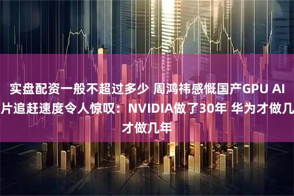 实盘配资一般不超过多少 周鸿祎感慨国产GPU AI芯片追赶速度令人惊叹：NVIDIA做了30年 华为才做几年