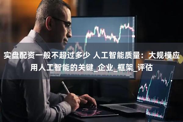 实盘配资一般不超过多少 人工智能质量：大规模应用人工智能的关键_企业_框架_评估
