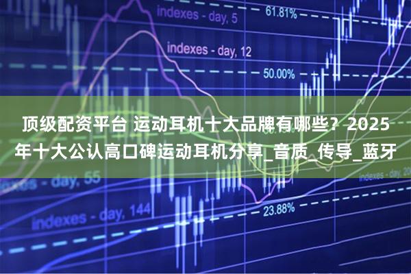 顶级配资平台 运动耳机十大品牌有哪些？2025年十大公认高口碑运动耳机分享_音质_传导_蓝牙