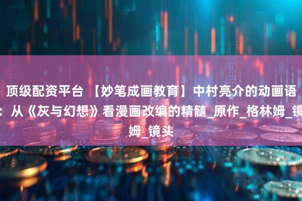 顶级配资平台 【妙笔成画教育】中村亮介的动画语法：从《灰与幻想》看漫画改编的精髓_原作_格林姆_镜头