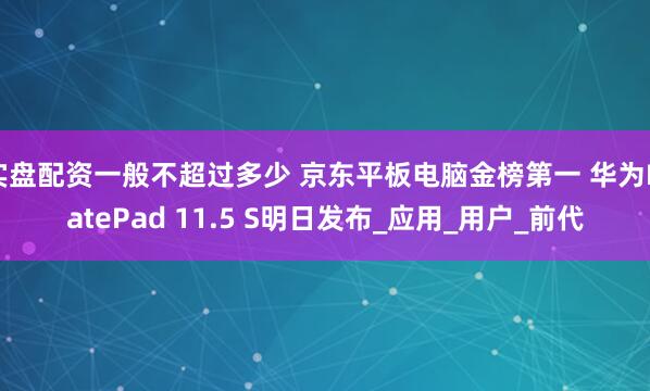 实盘配资一般不超过多少 京东平板电脑金榜第一 华为MatePad 11.5 S明日发布_应用_用户_前代