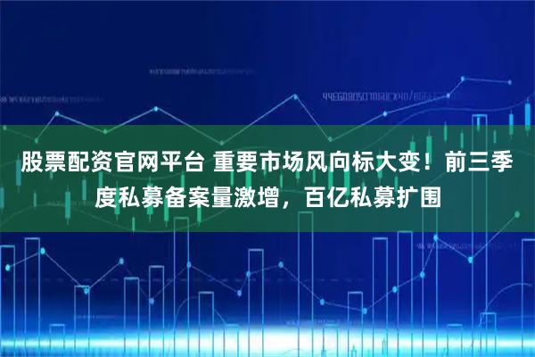股票配资官网平台 重要市场风向标大变！前三季度私募备案量激增，百亿私募扩围
