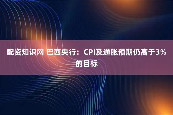 配资知识网 巴西央行：CPI及通胀预期仍高于3%的目标