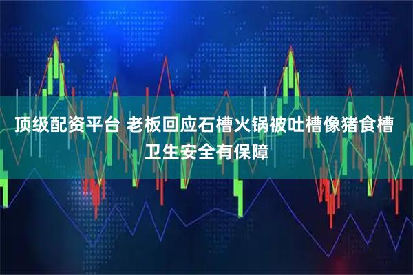 顶级配资平台 老板回应石槽火锅被吐槽像猪食槽 卫生安全有保障