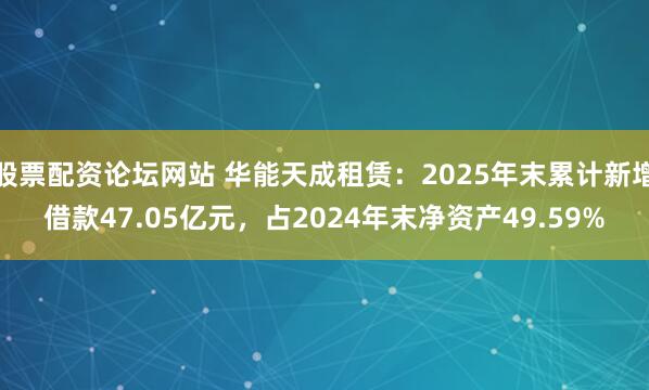 股票配资论坛网站 华能天成租赁：2025年末累计新增借款47.05亿元，占2024年末净资产49.59%
